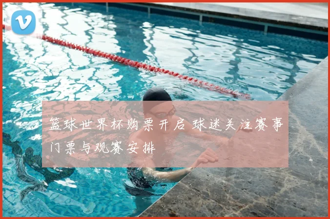 篮球世界杯购票开启 球迷关注赛事门票与观赛安排