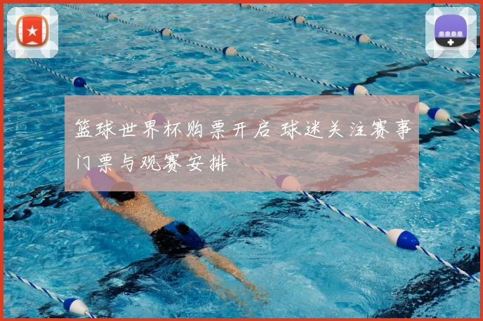 篮球世界杯购票开启 球迷关注赛事门票与观赛安排
