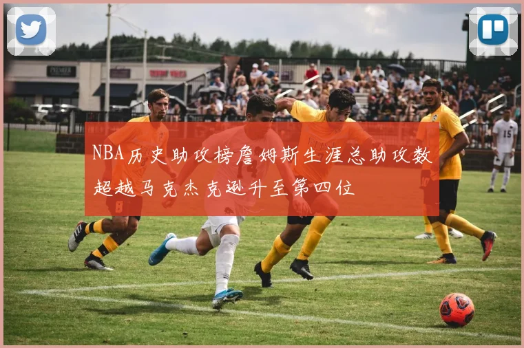 NBA历史助攻榜詹姆斯生涯总助攻数超越马克杰克逊升至第四位