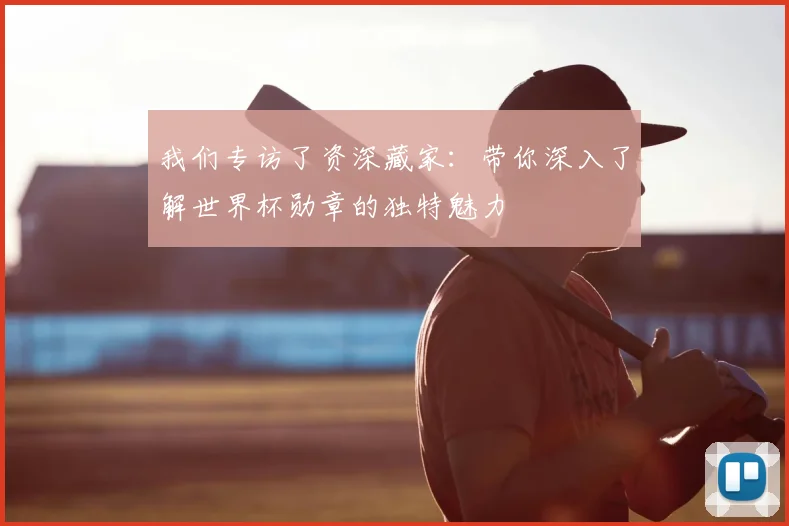 我们专访了资深藏家:带你深入了解世界杯勋章的独特魅力