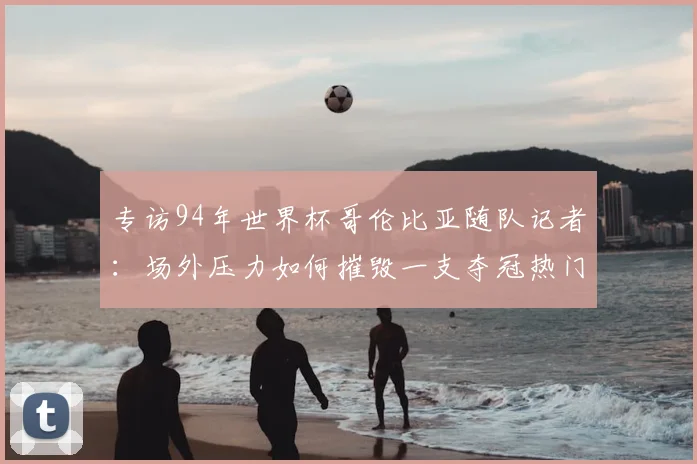 专访94年世界杯哥伦比亚随队记者:场外压力如何摧毁一支夺冠热门