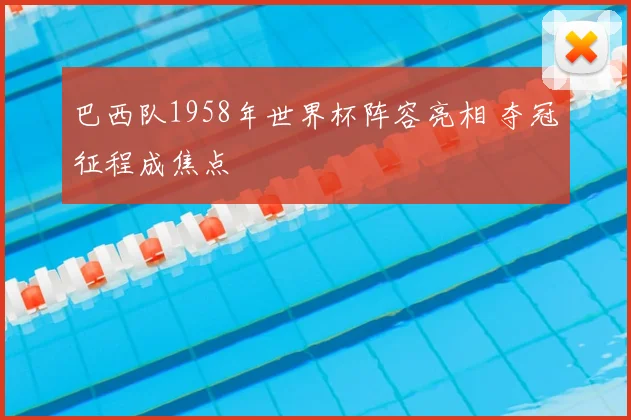 巴西队1958年世界杯阵容亮相 夺冠征程成焦点