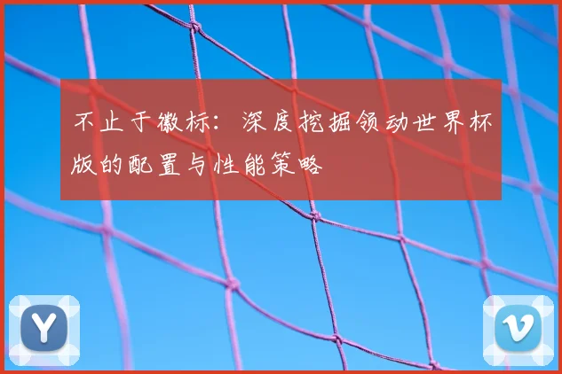 不止于徽标：深度挖掘领动世界杯版的配置与性能策略