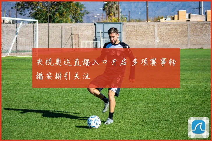 央视奥运直播入口开启 多项赛事转播安排引关注