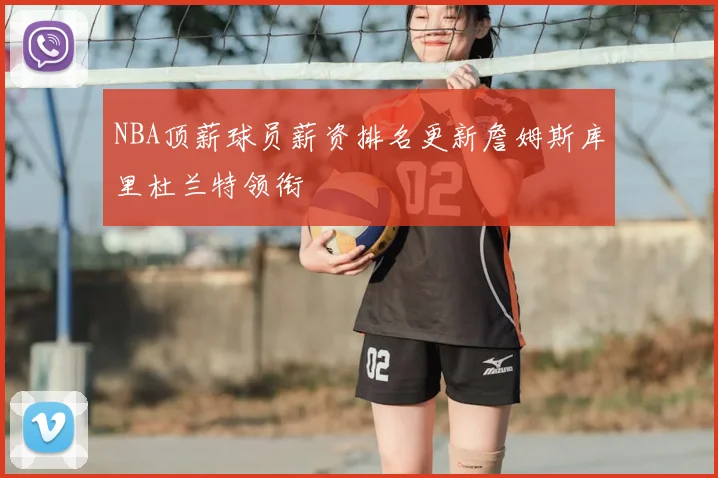 NBA顶薪球员薪资排名更新詹姆斯库里杜兰特领衔