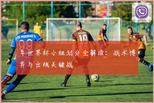 年世界杯小组划分全解读：战术博弈与出线关键战