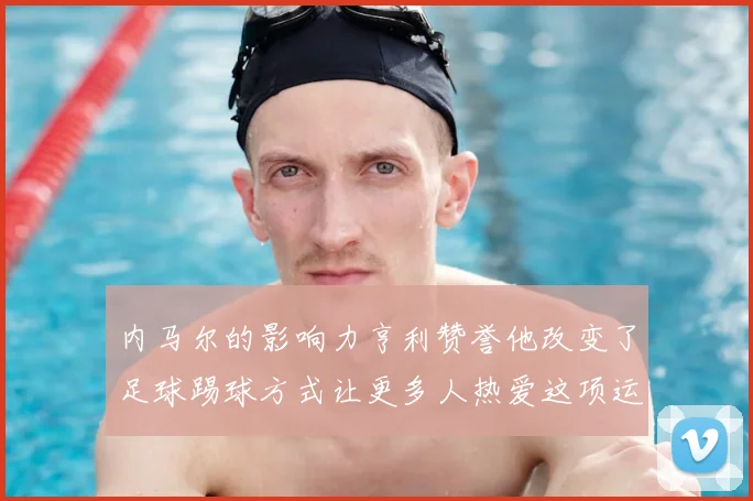 内马尔的影响力亨利赞誉他改变了足球踢球方式让更多人热爱这项运动