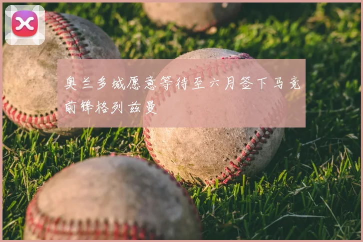 奥兰多城愿意等待至六月签下马竞前锋格列兹曼
