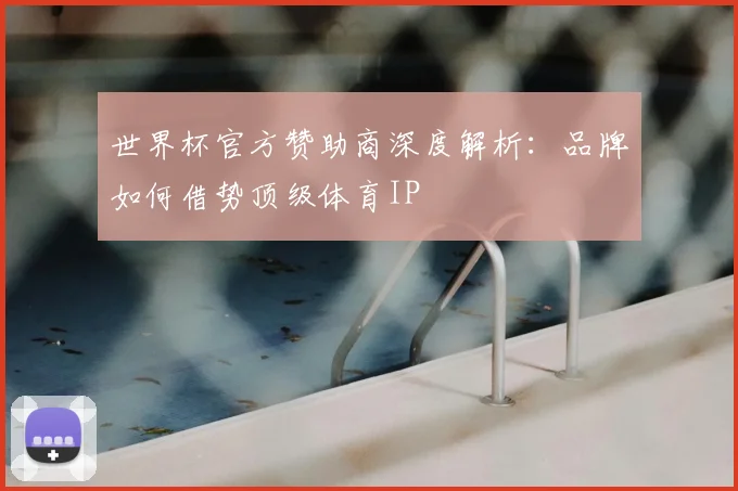 世界杯官方赞助商深度解析：品牌如何借势顶级体育IP