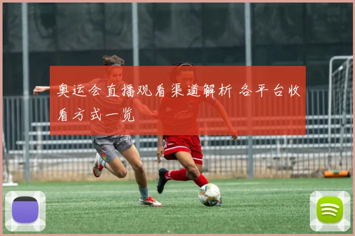 奥运会直播观看渠道解析 各平台收看方式一览