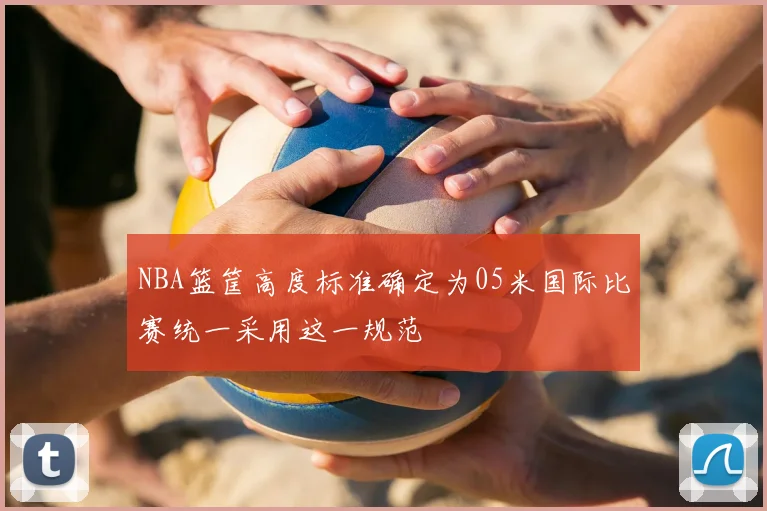 NBA篮筐高度标准确定为05米国际比赛统一采用这一规范
