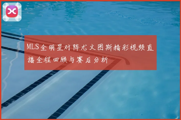 MLS全明星对阵尤文图斯精彩视频直播全程回顾与赛后分析
