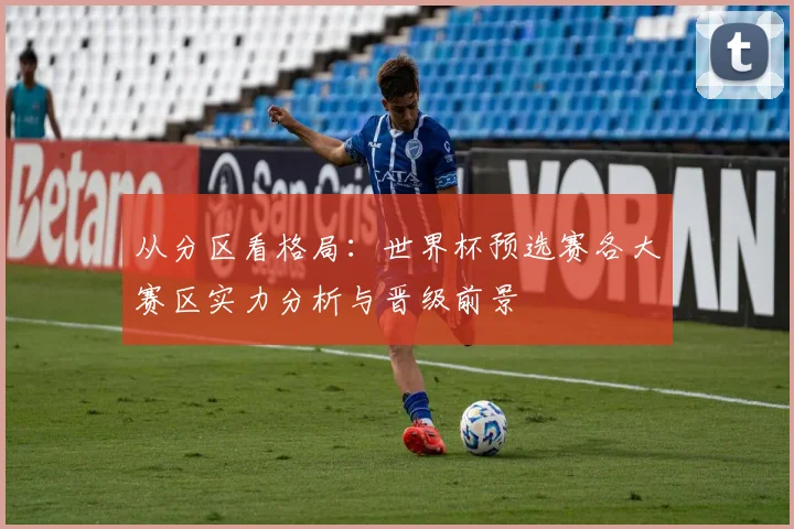 从分区看格局：世界杯预选赛各大赛区实力分析与晋级前景