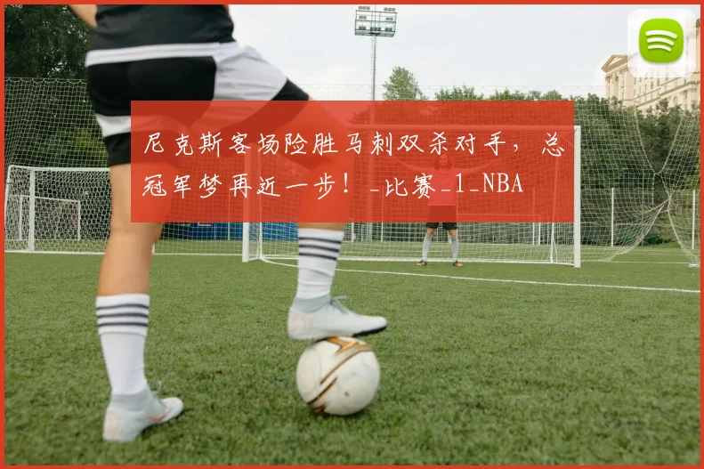 尼克斯客场险胜马刺双杀对手，总冠军梦再近一步！_比赛_1_NBA