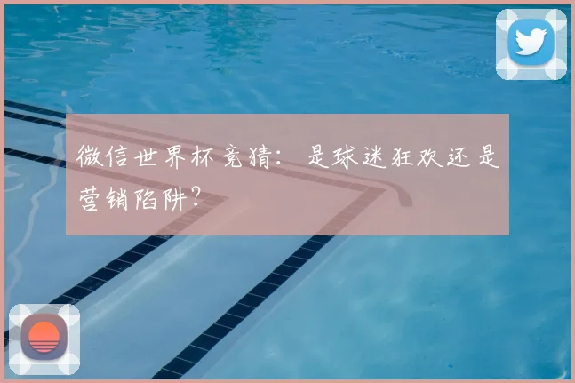 微信世界杯竞猜：是球迷狂欢还是营销陷阱？