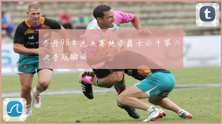 乔丹98年总决赛绝杀爵士公牛第六次夺冠瞬间