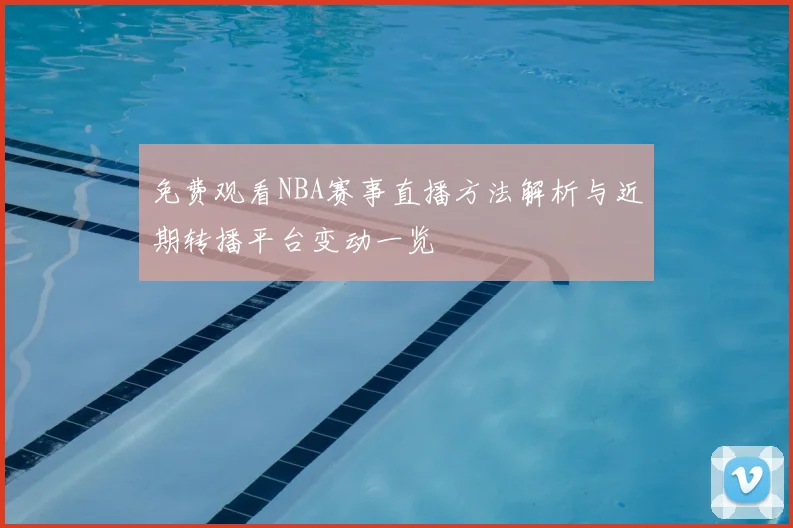 免费观看NBA赛事直播方法解析与近期转播平台变动一览