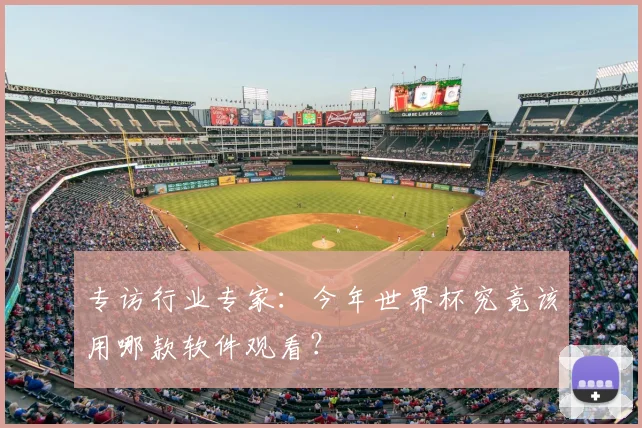 专访行业专家：今年世界杯究竟该用哪款软件观看？