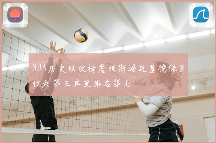 NBA历史助攻榜詹姆斯逼近基德保罗位列第三库里排名第七