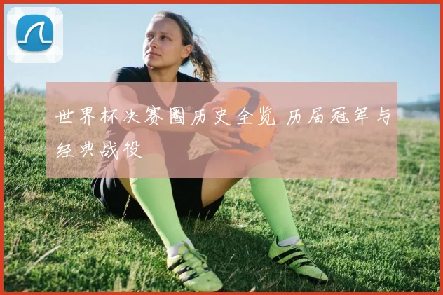 世界杯决赛圈历史全览 历届冠军与经典战役