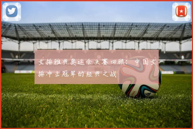 女排雅典奥运会决赛回顾：中国女排冲击冠军的经典之战