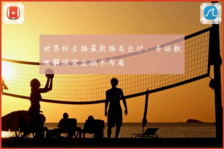 世界杯女排最新排名出炉，专访教练解读背后战术布局