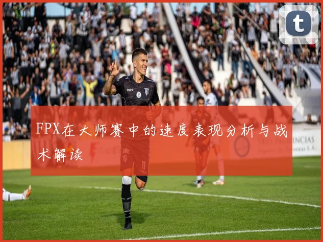 FPX在大师赛中的速度表现分析与战术解读