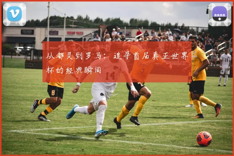从都灵到罗马:追寻首届真正世界杯的经典瞬间