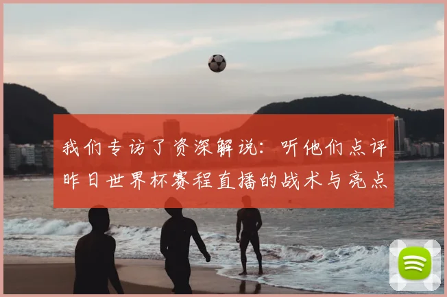 我们专访了资深解说:听他们点评昨日世界杯赛程直播的战术与亮点