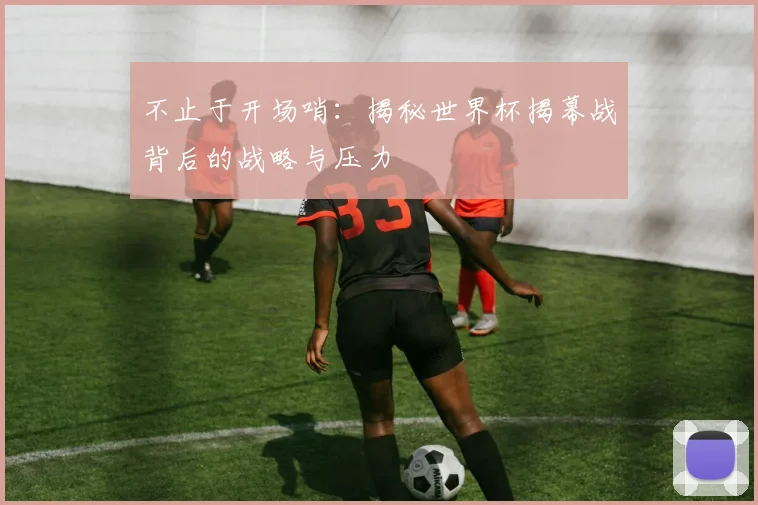 不止于开场哨:揭秘世界杯揭幕战背后的战略与压力