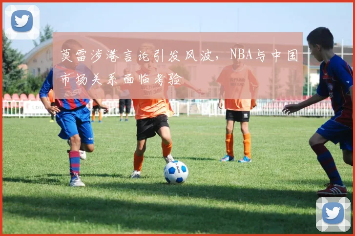 莫雷涉港言论引发风波，NBA与中国市场关系面临考验
