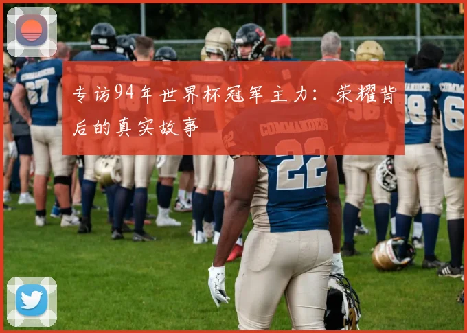 专访94年世界杯冠军主力:荣耀背后的真实故事