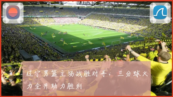 辽宁男篮主场战胜对手，三分球火力全开助力胜利