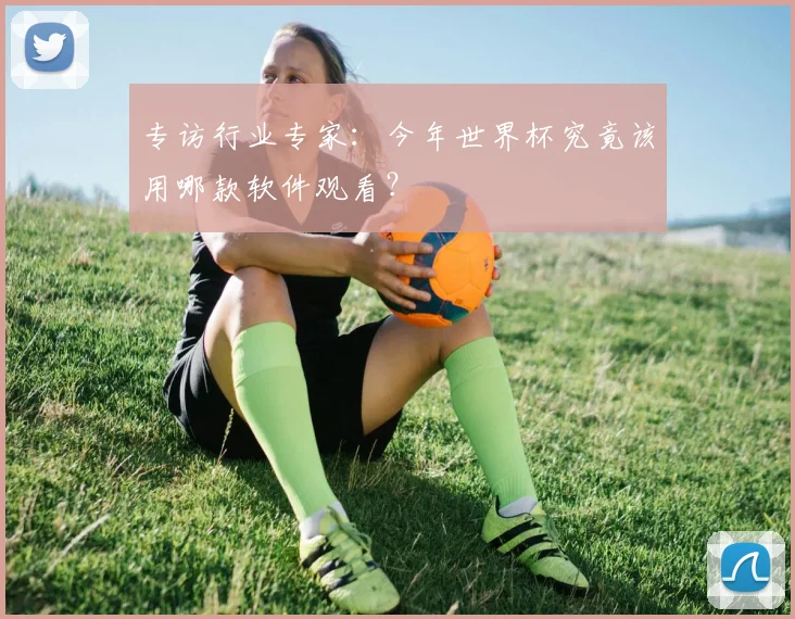专访行业专家：今年世界杯究竟该用哪款软件观看？