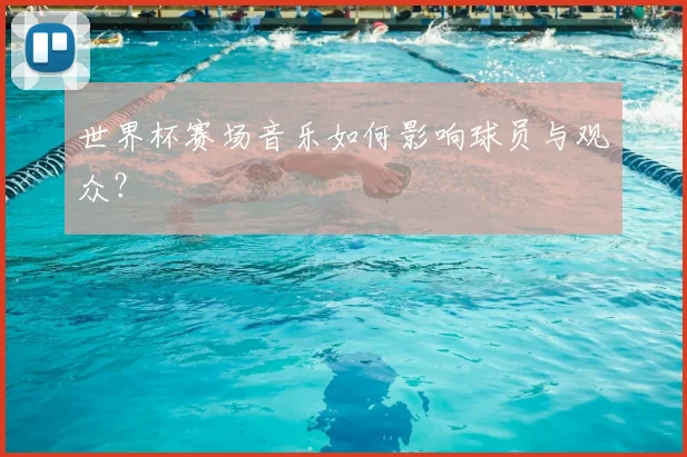 世界杯赛场音乐如何影响球员与观众？