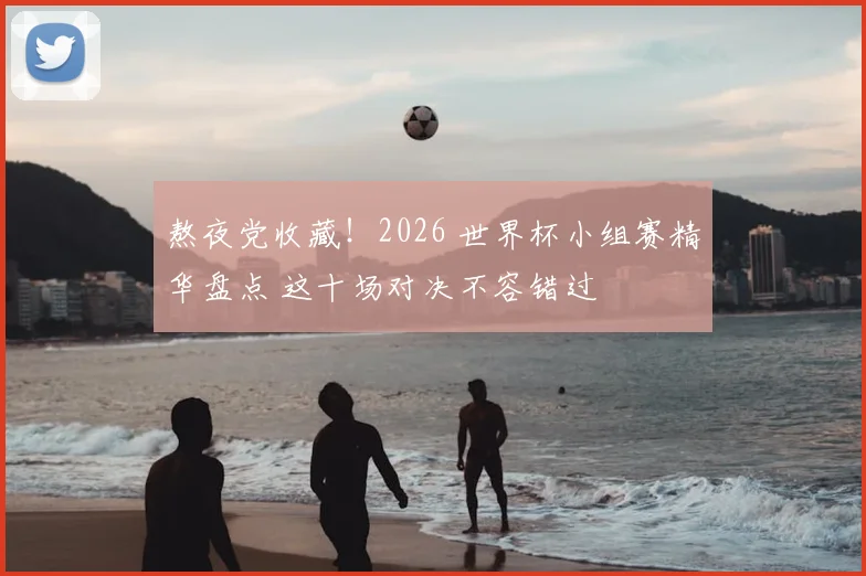 熬夜党收藏！2026 世界杯小组赛精华盘点 这十场对决不容错过
