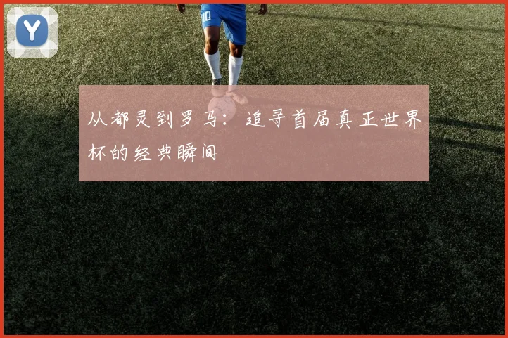 从都灵到罗马：追寻首届真正世界杯的经典瞬间