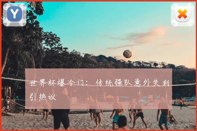 世界杯爆冷门：传统强队意外失利引热议