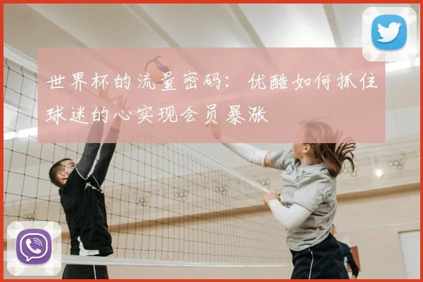 世界杯的流量密码：优酷如何抓住球迷的心实现会员暴涨