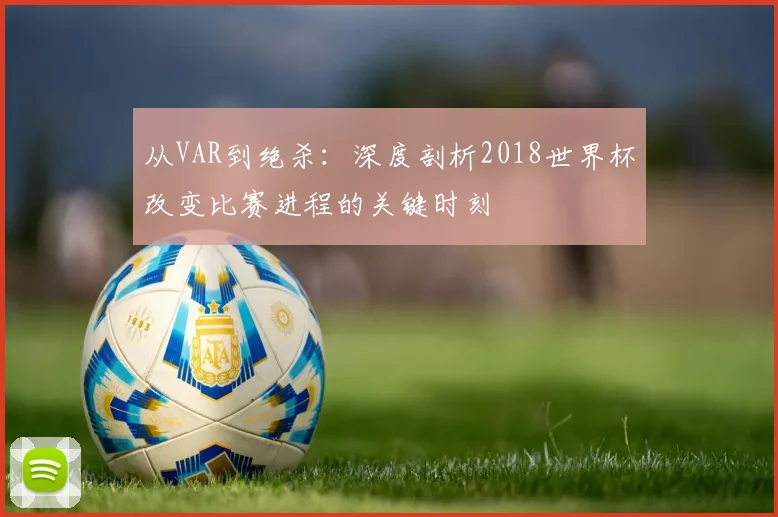 从VAR到绝杀：深度剖析2018世界杯改变比赛进程的关键时刻