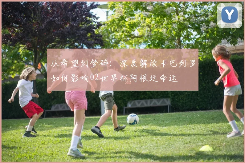 从希望到梦碎：深度解读卡巴列罗如何影响02世界杯阿根廷命运