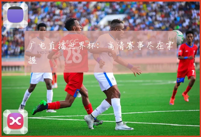 广电直播世界杯：高清赛事尽在掌握
