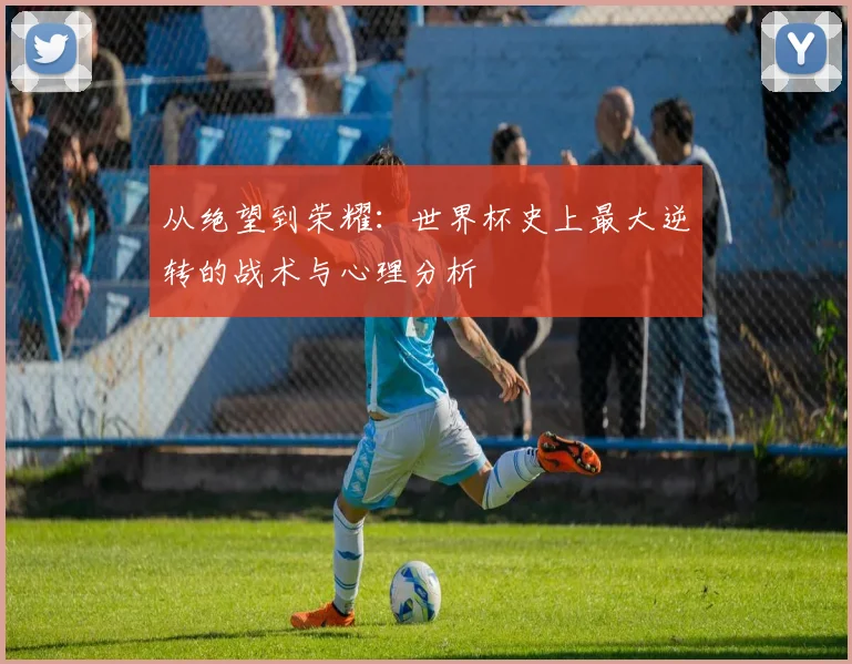 从绝望到荣耀：世界杯史上最大逆转的战术与心理分析