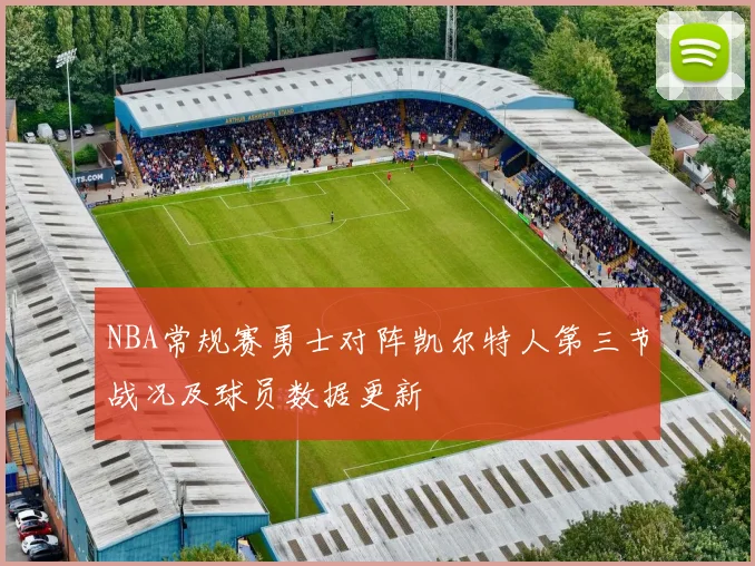 NBA常规赛勇士对阵凯尔特人第三节战况及球员数据更新
