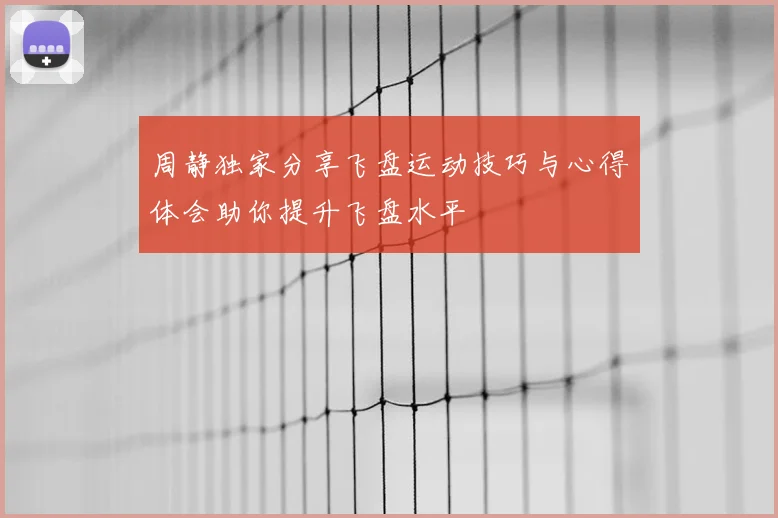 周静独家分享飞盘运动技巧与心得体会助你提升飞盘水平