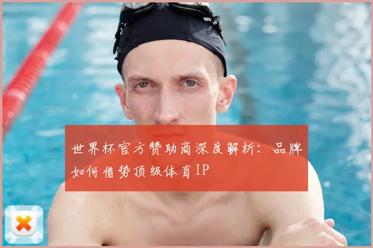 世界杯官方赞助商深度解析：品牌如何借势顶级体育IP