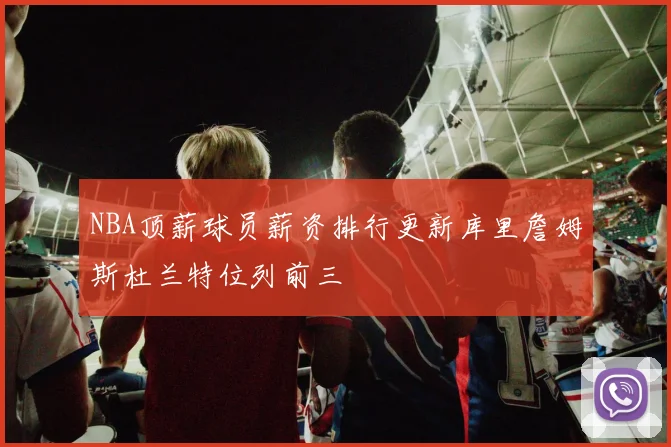 NBA顶薪球员薪资排行更新库里詹姆斯杜兰特位列前三