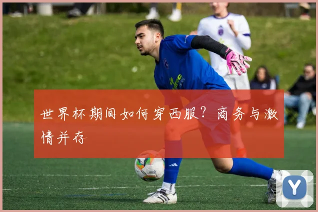 世界杯期间如何穿西服？商务与激情并存