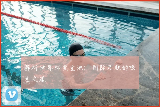 解析世界杯奖金池：国际足联的吸金之道