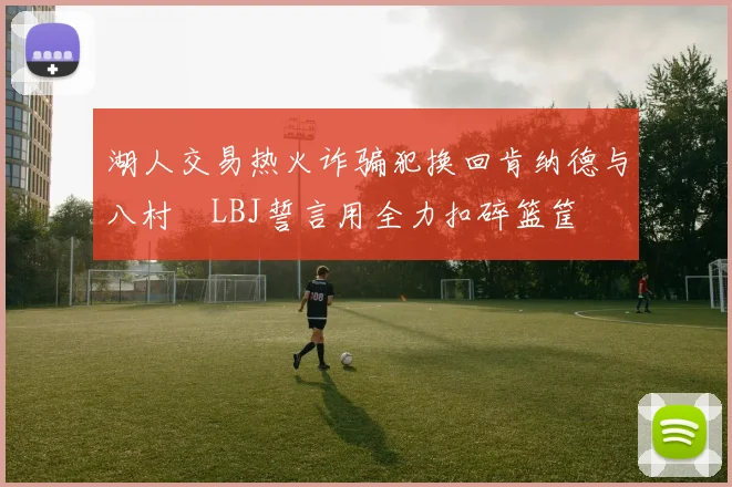 湖人交易热火诈骗犯换回肯纳德与八村塁LBJ誓言用全力扣碎篮筐